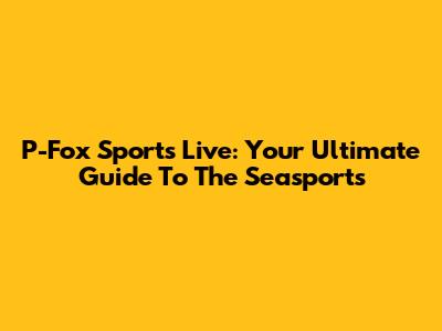 P-Fox Sports Live: Your Ultimate Guide To The Seasports