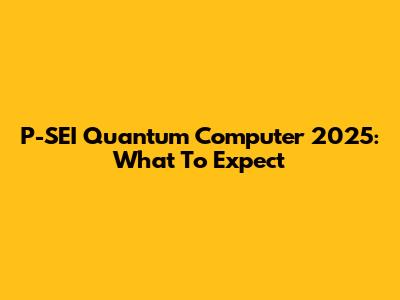 P-SEI Quantum Computer 2025: What To Expect