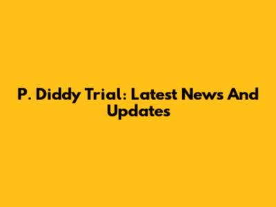 P. Diddy Trial: Latest News And Updates