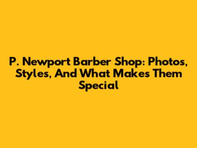 P. Newport Barber Shop: Photos, Styles, And What Makes Them Special
