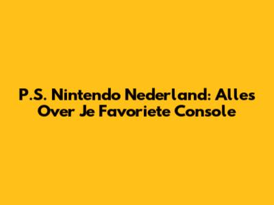P.S. Nintendo Nederland: Alles Over Je Favoriete Console