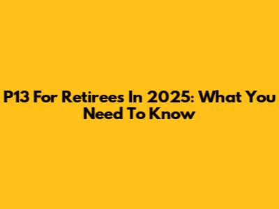 P13 For Retirees In 2025: What You Need To Know