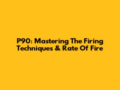 P90: Mastering The Firing Techniques & Rate Of Fire
