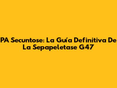PA Secuntose: La Guía Definitiva De La Sepapeletase G47