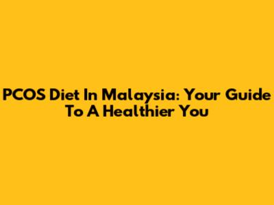 PCOS Diet In Malaysia: Your Guide To A Healthier You