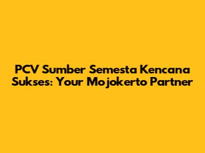 PCV Sumber Semesta Kencana Sukses: Your Mojokerto Partner