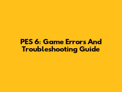 PES 6: Game Errors And Troubleshooting Guide