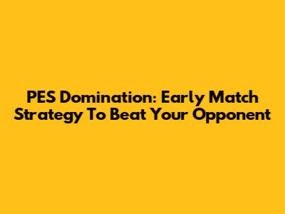 PES Domination: Early Match Strategy To Beat Your Opponent