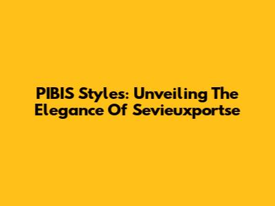 PIBIS Styles: Unveiling The Elegance Of Sevieuxportse
