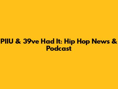 PIIU & 39ve Had It: Hip Hop News & Podcast