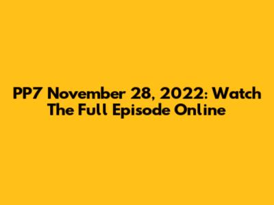 PP7 November 28, 2022: Watch The Full Episode Online