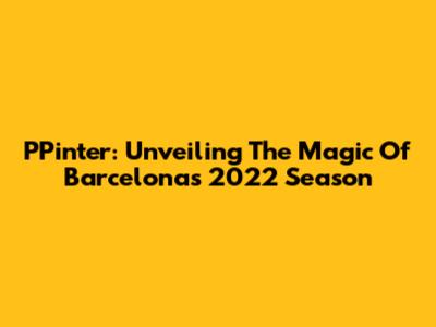 PPinter: Unveiling The Magic Of Barcelona's 2022 Season