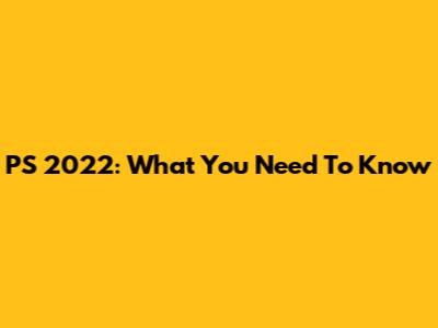 PS 2022: What You Need To Know