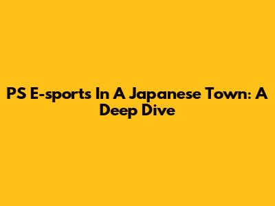 PS E-sports In A Japanese Town: A Deep Dive