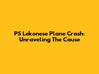PS Lekonese Plane Crash: Unraveling The Cause
