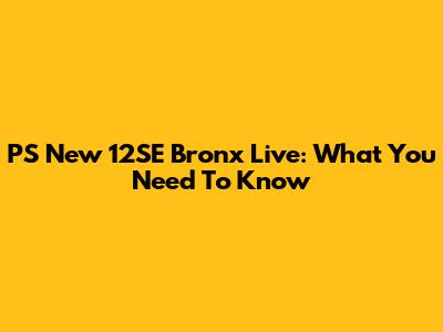 PS New 12SE Bronx Live: What You Need To Know