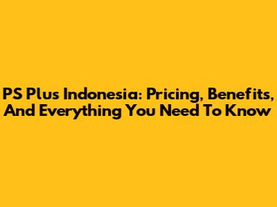 PS Plus Indonesia: Pricing, Benefits, And Everything You Need To Know
