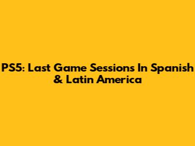 PS5: Last Game Sessions In Spanish & Latin America