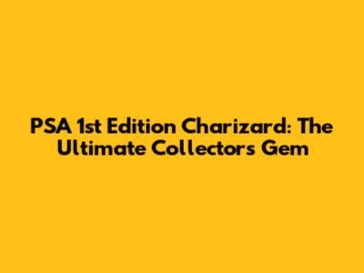 PSA 1st Edition Charizard: The Ultimate Collector's Gem