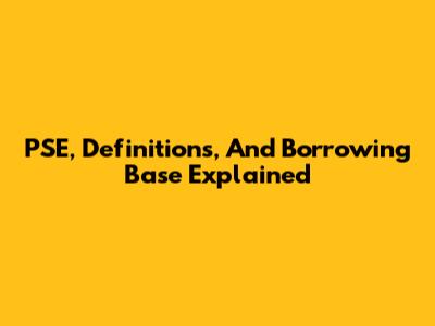 PSE, Definitions, And Borrowing Base Explained