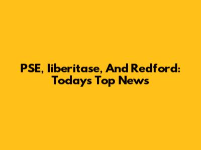 PSE, Iiberitase, And Redford: Today's Top News