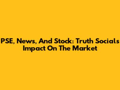 PSE, News, And Stock: Truth Social's Impact On The Market