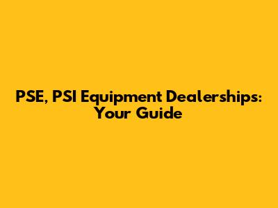 PSE, PSI Equipment Dealerships: Your Guide