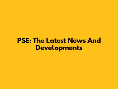 PSE: The Latest News And Developments