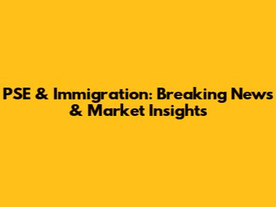 PSE & Immigration: Breaking News & Market Insights