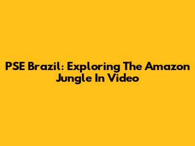 PSE Brazil: Exploring The Amazon Jungle In Video