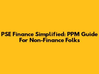 PSE Finance Simplified: PPM Guide For Non-Finance Folks