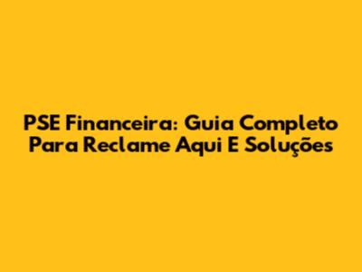 PSE Financeira: Guia Completo Para Reclame Aqui E Soluções