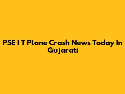 PSE I T Plane Crash News Today In Gujarati