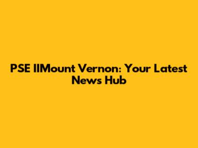 PSE IIMount Vernon: Your Latest News Hub