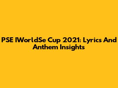 PSE IWorldSe Cup 2021: Lyrics And Anthem Insights