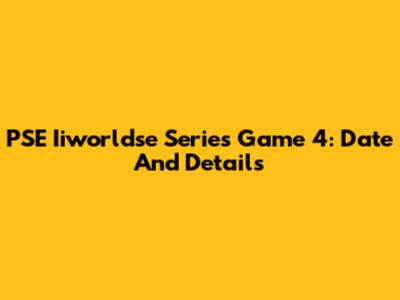 PSE Iiworldse Series Game 4: Date And Details