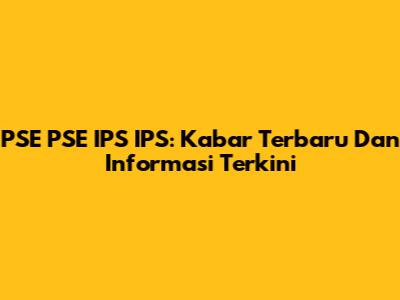 PSE PSE IPS IPS: Kabar Terbaru Dan Informasi Terkini