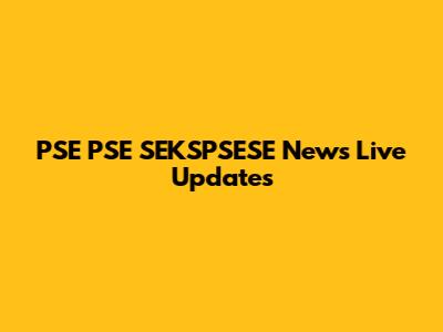 PSE PSE SEKSPSESE News Live Updates