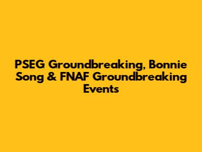 PSEG Groundbreaking, Bonnie Song & FNAF Groundbreaking Events