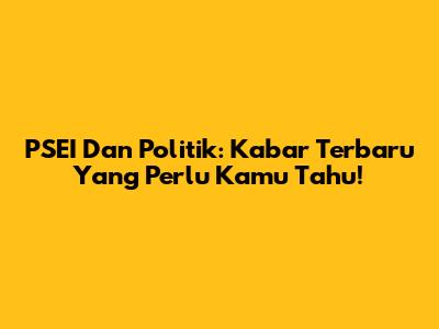 PSEI Dan Politik: Kabar Terbaru Yang Perlu Kamu Tahu!