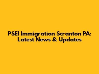 PSEI Immigration Scranton PA: Latest News & Updates