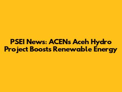 PSEI News: ACEN's Aceh Hydro Project Boosts Renewable Energy