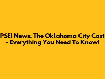 PSEI News: The Oklahoma City Cast - Everything You Need To Know!