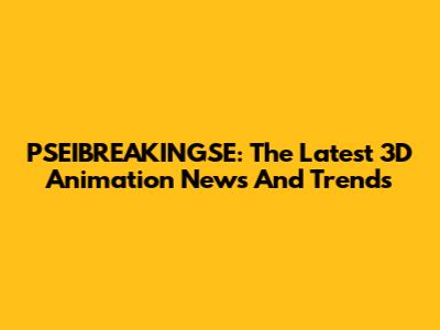 PSEIBREAKINGSE: The Latest 3D Animation News And Trends