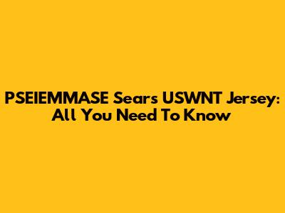 PSEIEMMASE Sears USWNT Jersey: All You Need To Know
