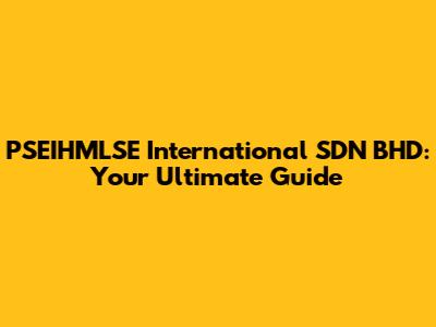 PSEIHMLSE International SDN BHD: Your Ultimate Guide