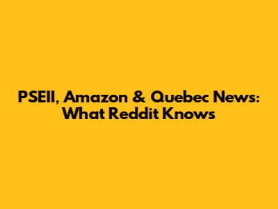 PSEII, Amazon & Quebec News: What Reddit Knows