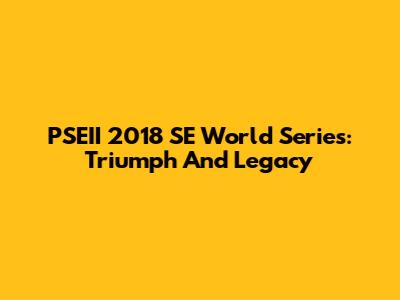 PSEII 2018 SE World Series: Triumph And Legacy