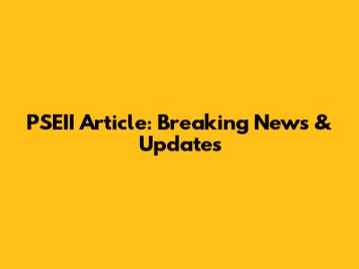 PSEII Article: Breaking News & Updates
