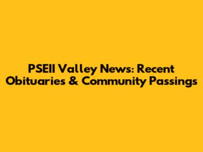 PSEII Valley News: Recent Obituaries & Community Passings